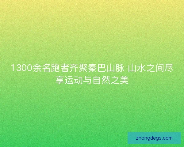 1300余名跑者齐聚秦巴山脉 山水之间尽享运动与自然之美