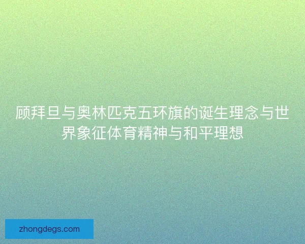 顾拜旦与奥林匹克五环旗的诞生理念与世界象征体育精神与和平理想