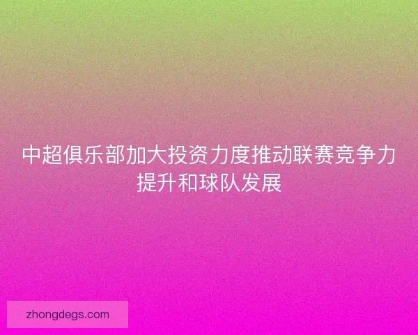 中超俱乐部加大投资力度推动联赛竞争力提升和球队发展