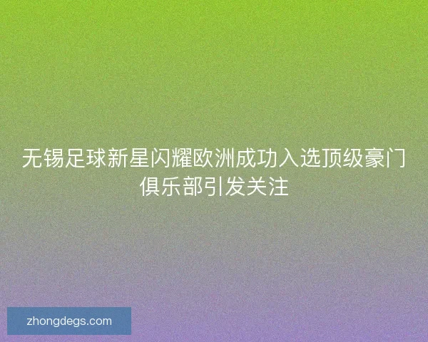 无锡足球新星闪耀欧洲成功入选顶级豪门俱乐部引发关注
