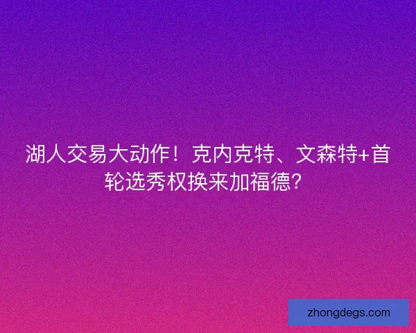湖人交易大动作！克内克特、文森特+首轮选秀权换来加福德？