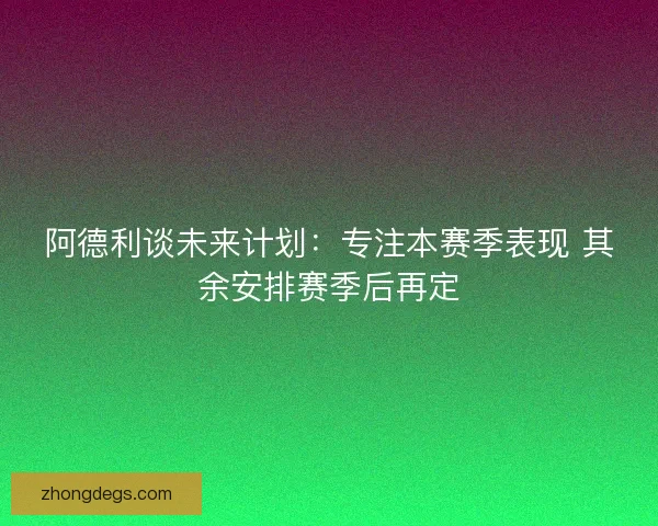 阿德利谈未来计划：专注本赛季表现 其余安排赛季后再定