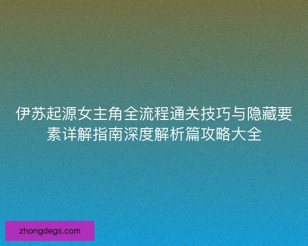 伊苏起源女主角全流程通关技巧与隐藏要素详解指南深度解析篇攻略大全