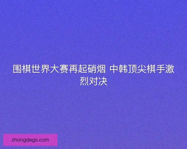围棋世界大赛再起硝烟 中韩顶尖棋手激烈对决